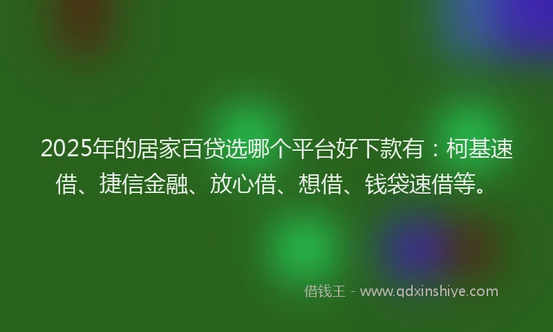 2025年的居家百贷选哪个平台好下款有：柯基速借、捷信金融、放心借、想借、钱袋速借等。