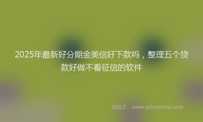 2025年最新好分期金美信好下款吗，整理五个贷款好做不看征信的软件