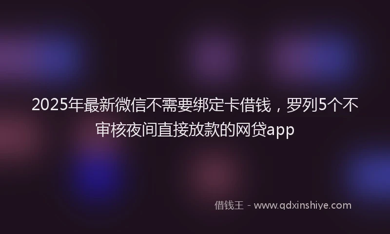 2025年最新微信不需要绑定卡借钱，罗列5个不审核夜间直接放款的网贷app