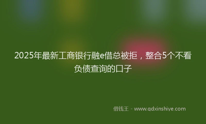 2025年最新工商银行融e借总被拒，整合5个不看负债查询的口子