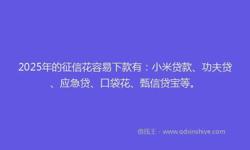 2025年的征信花容易下款有：小米贷款、功夫贷、应急贷、口袋花、甄信贷宝等。