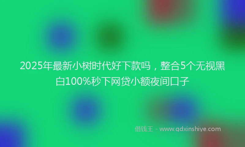 2025年最新小树时代好下款吗，整合5个无视黑白100%秒下网贷小额夜间口子