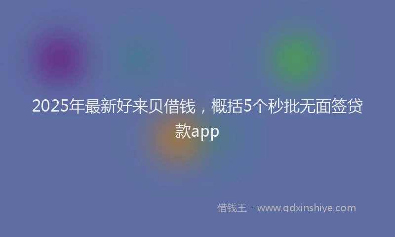 2025年最新好来贝借钱，概括5个秒批无面签贷款app