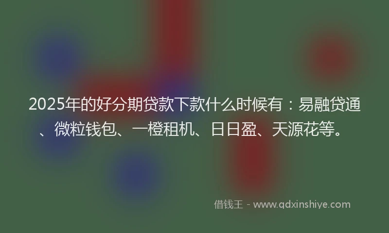 2025年的好分期贷款下款什么时候有：易融贷通、微粒钱包、一橙租机、日日盈、天源花等。