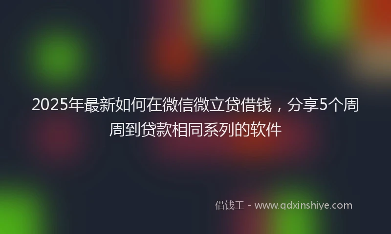 2025年最新如何在微信微立贷借钱，分享5个周周到贷款相同系列的软件