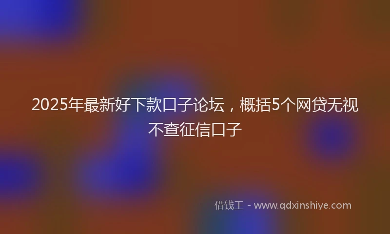 2025年最新好下款口子论坛，概括5个网贷无视不查征信口子