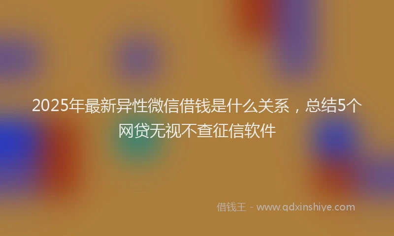 2025年最新异性微信借钱是什么关系，总结5个网贷无视不查征信软件