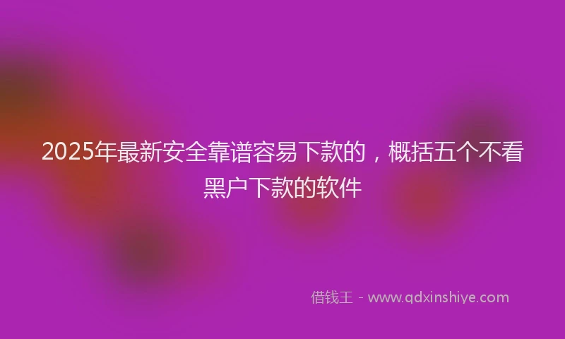 2025年最新安全靠谱容易下款的，概括五个不看黑户下款的软件