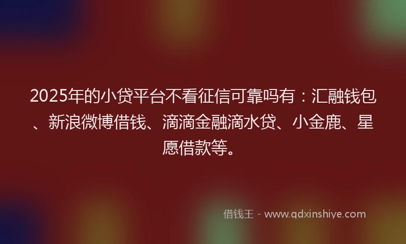 2025年的小贷平台不看征信可靠吗有：汇融钱包、新浪微博借钱、滴滴金融滴水贷、小金鹿、星愿借款等。
