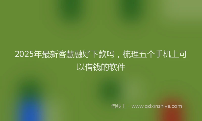 2025年最新客慧融好下款吗，梳理五个手机上可以借钱的软件