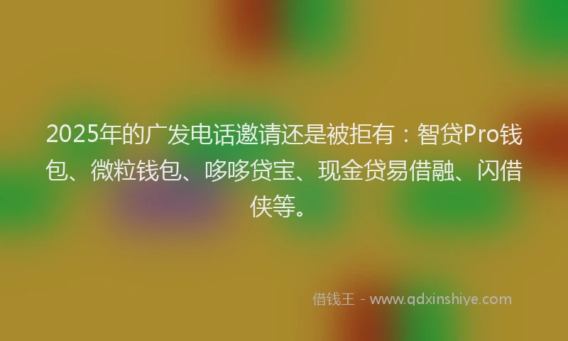 2025年的广发电话邀请还是被拒有：智贷Pro钱包、微粒钱包、哆哆贷宝、现金贷易借融、闪借侠等。