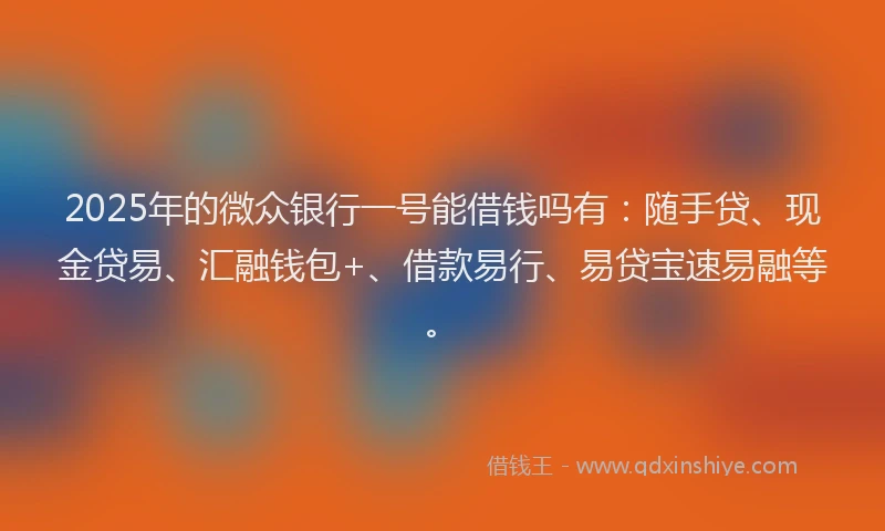 2025年的微众银行一号能借钱吗有：随手贷、现金贷易、汇融钱包+、借款易行、易贷宝速易融等。