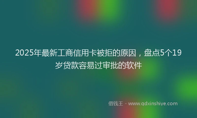 2025年最新工商信用卡被拒的原因，盘点5个19岁贷款容易过审批的软件