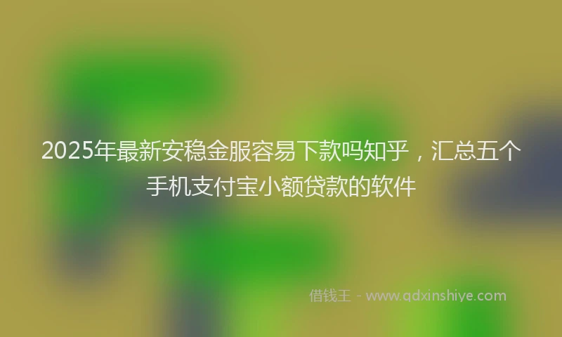 2025年最新安稳金服容易下款吗知乎，汇总五个手机支付宝小额贷款的软件