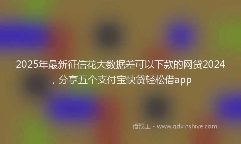 2025年最新征信花大数据差可以下款的网贷2024，分享五个支付宝快贷轻松借app