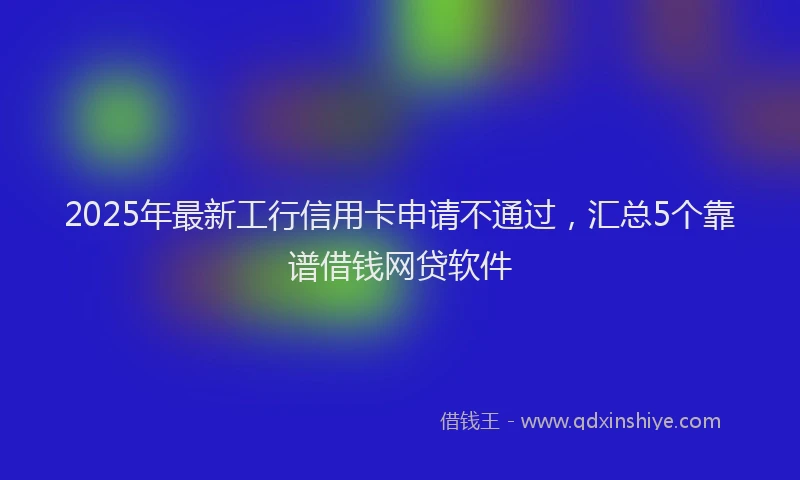 2025年最新工行信用卡申请不通过，汇总5个靠谱借钱网贷软件