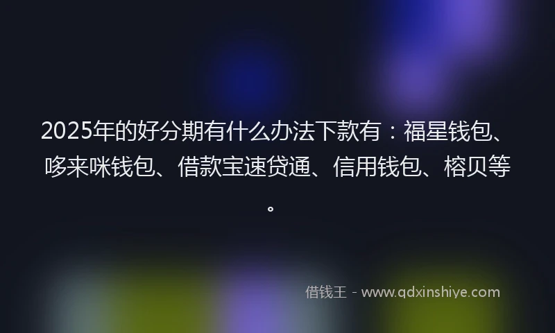 2025年的好分期有什么办法下款有：福星钱包、哆来咪钱包、借款宝速贷通、信用钱包、榕贝等。