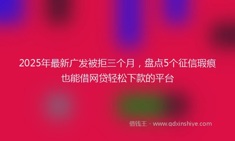 2025年最新广发被拒三个月，盘点5个征信瑕疵也能借网贷轻松下款的平台