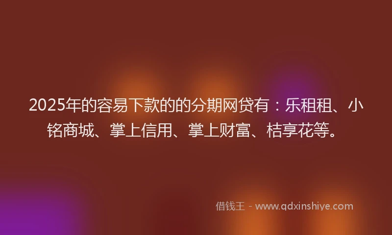 2025年的容易下款的的分期网贷有：乐租租、小铭商城、掌上信用、掌上财富、桔享花等。