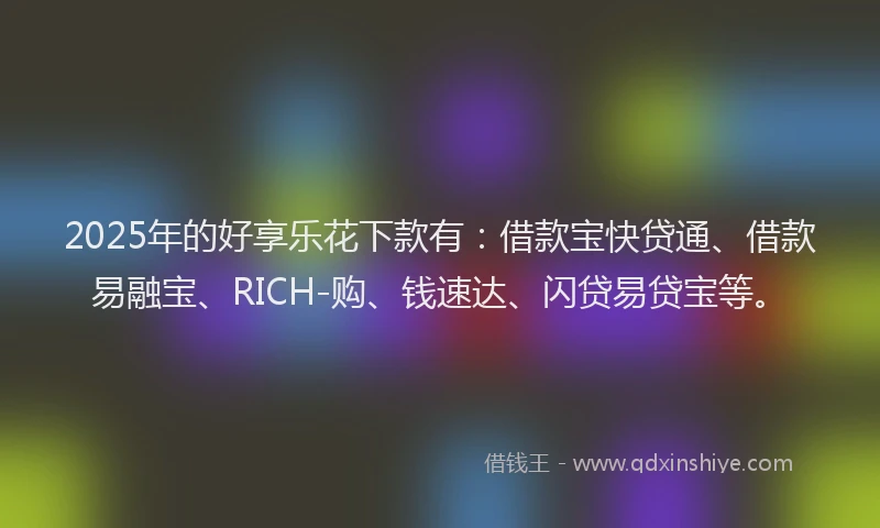 2025年的好享乐花下款有：借款宝快贷通、借款易融宝、RICH-购、钱速达、闪贷易贷宝等。