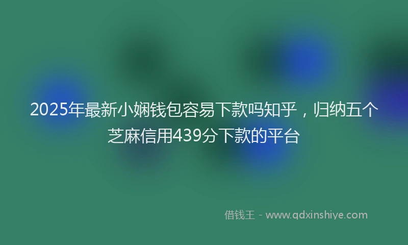2025年最新小娴钱包容易下款吗知乎，归纳五个芝麻信用439分下款的平台
