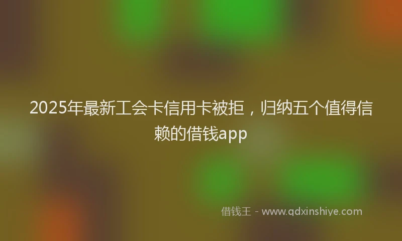 2025年最新工会卡信用卡被拒，归纳五个值得信赖的借钱app