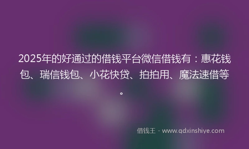 2025年的好通过的借钱平台微信借钱有：惠花钱包、瑞信钱包、小花快贷、拍拍用、魔法速借等。