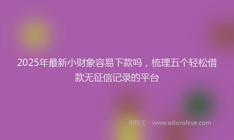 2025年最新小财象容易下款吗，梳理五个轻松借款无征信记录的平台