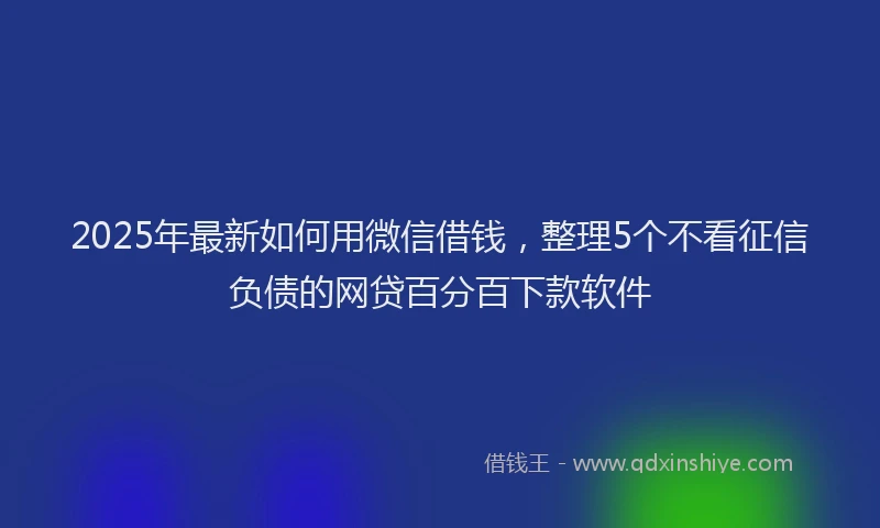 2025年最新如何用微信借钱，整理5个不看征信负债的网贷百分百下款软件