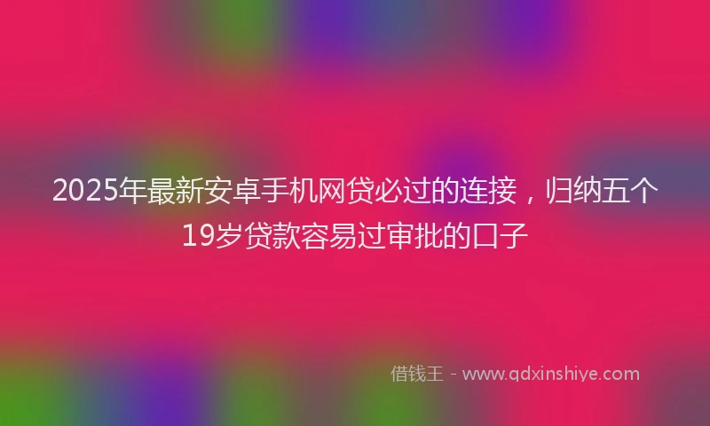 2025年最新安卓手机网贷必过的连接，归纳五个19岁贷款容易过审批的口子