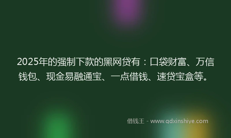 2025年的强制下款的黑网贷有：口袋财富、万信钱包、现金易融通宝、一点借钱、速贷宝盒等。
