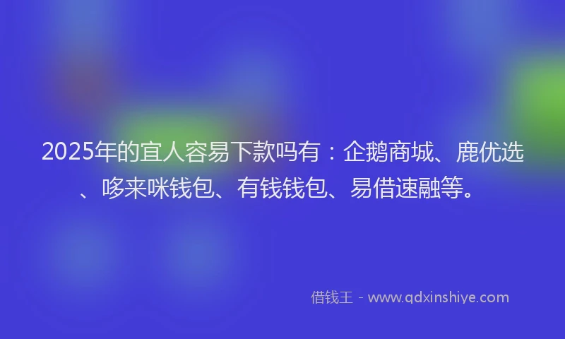 2025年的宜人容易下款吗有：企鹅商城、鹿优选、哆来咪钱包、有钱钱包、易借速融等。