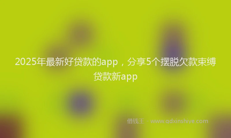 2025年最新好贷款的app，分享5个摆脱欠款束缚贷款新app