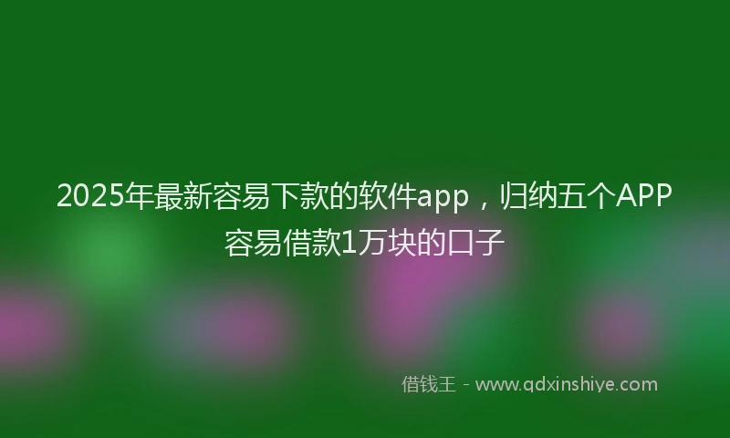 2025年最新容易下款的软件app，归纳五个APP容易借款1万块的口子