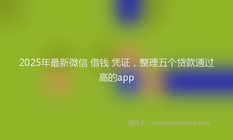 2025年最新微信 借钱 凭证，整理五个贷款通过高的app