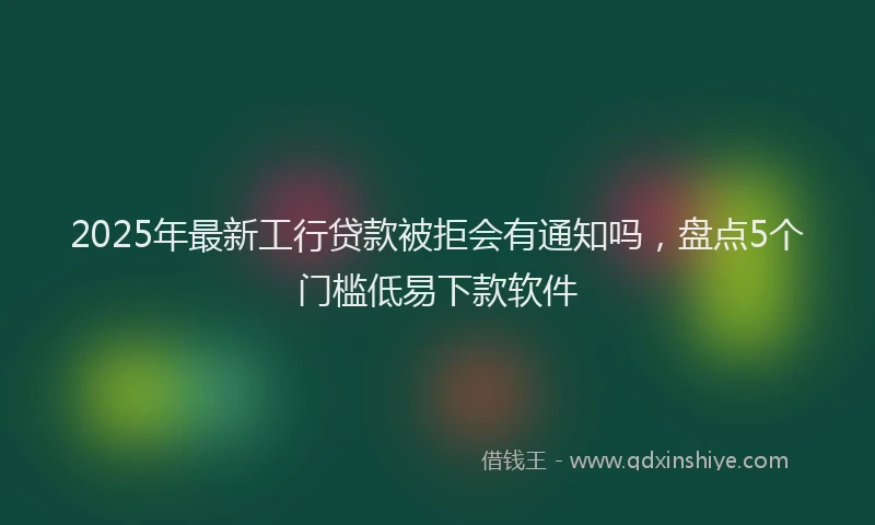 2025年最新工行贷款被拒会有通知吗，盘点5个门槛低易下款软件