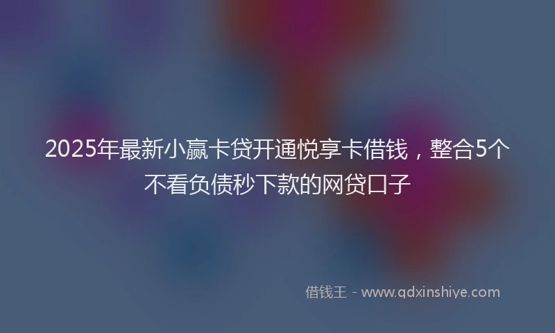 2025年最新小赢卡贷开通悦享卡借钱，整合5个不看负债秒下款的网贷口子