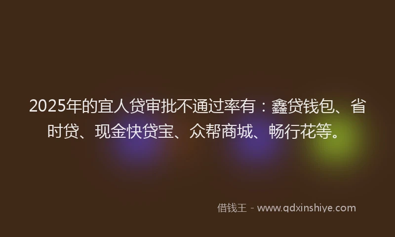 2025年的宜人贷审批不通过率有：鑫贷钱包、省时贷、现金快贷宝、众帮商城、畅行花等。