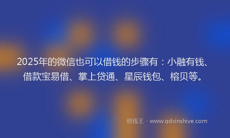 2025年的微信也可以借钱的步骤有：小融有钱、借款宝易借、掌上贷通、星辰钱包、榕贝等。