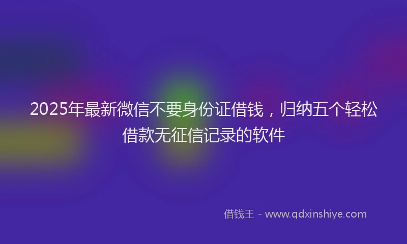 2025年最新微信不要身份证借钱，归纳五个轻松借款无征信记录的软件