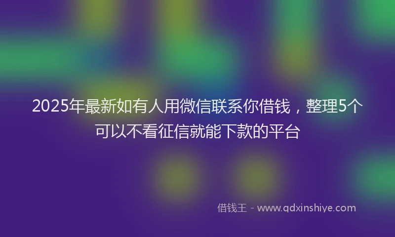 2025年最新如有人用微信联系你借钱，整理5个可以不看征信就能下款的平台