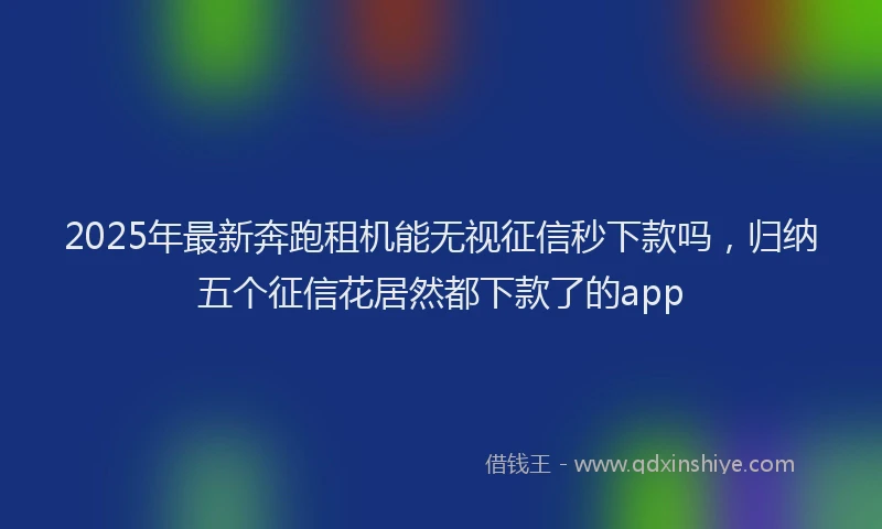 2025年最新奔跑租机能无视征信秒下款吗，归纳五个征信花居然都下款了的app