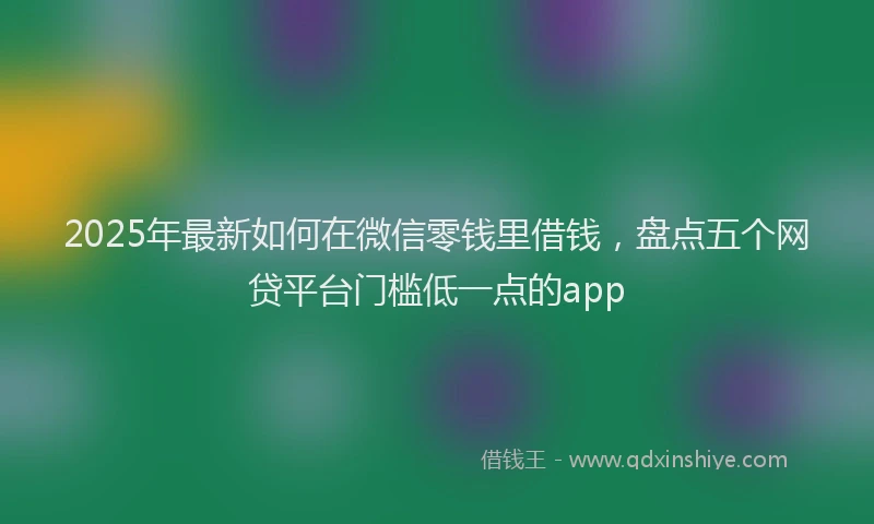 2025年最新如何在微信零钱里借钱，盘点五个网贷平台门槛低一点的app
