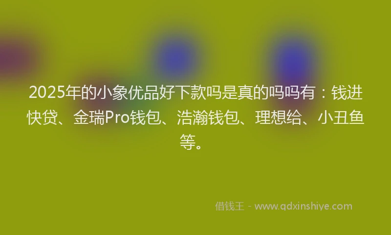 2025年的小象优品好下款吗是真的吗吗有：钱进快贷、金瑞Pro钱包、浩瀚钱包、理想给、小丑鱼等。