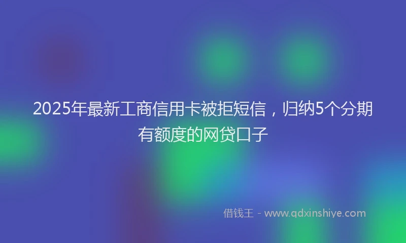 2025年最新工商信用卡被拒短信，归纳5个分期有额度的网贷口子