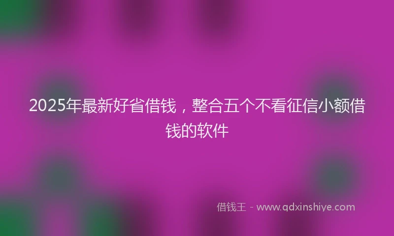 2025年最新好省借钱，整合五个不看征信小额借钱的软件