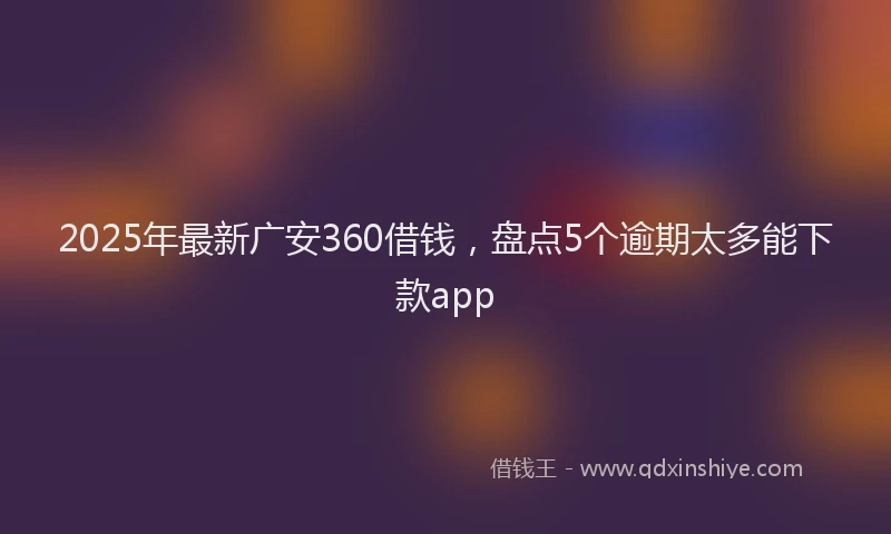 2025年最新广安360借钱，盘点5个逾期太多能下款app