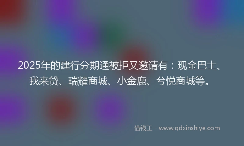 2025年的建行分期通被拒又邀请有：现金巴士、我来贷、瑞耀商城、小金鹿、兮悦商城等。