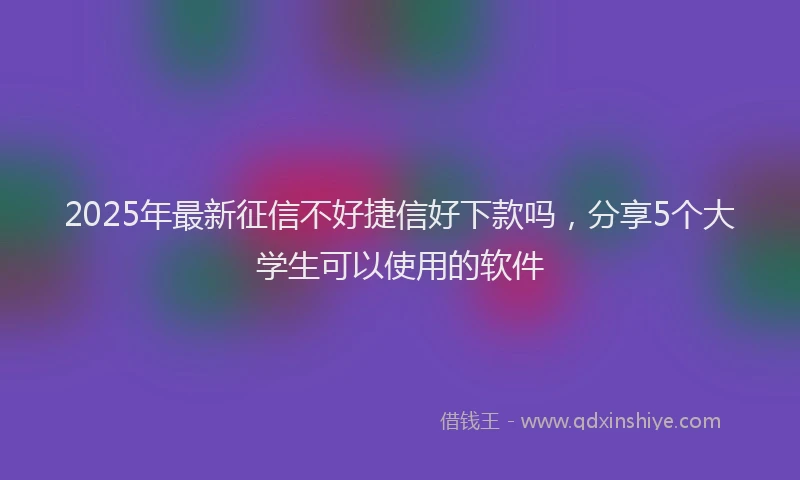 2025年最新征信不好捷信好下款吗，分享5个大学生可以使用的软件