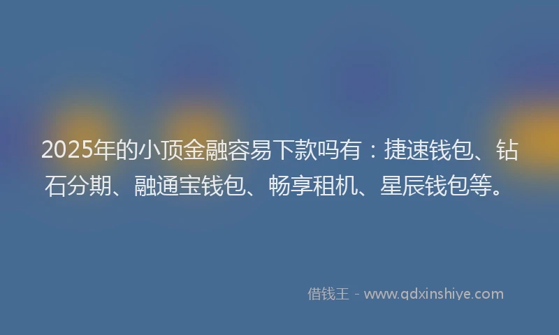 2025年的小顶金融容易下款吗有：捷速钱包、钻石分期、融通宝钱包、畅享租机、星辰钱包等。